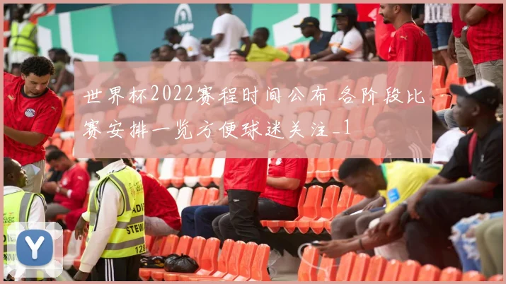 世界杯2022赛程时间公布 各阶段比赛安排一览方便球迷关注_1