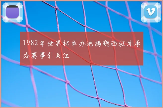1982年世界杯举办地揭晓西班牙承办赛事引关注