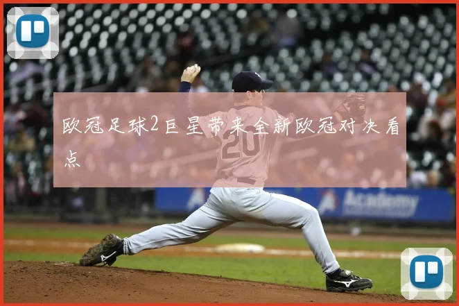 欧冠足球2巨星带来全新欧冠对决看点