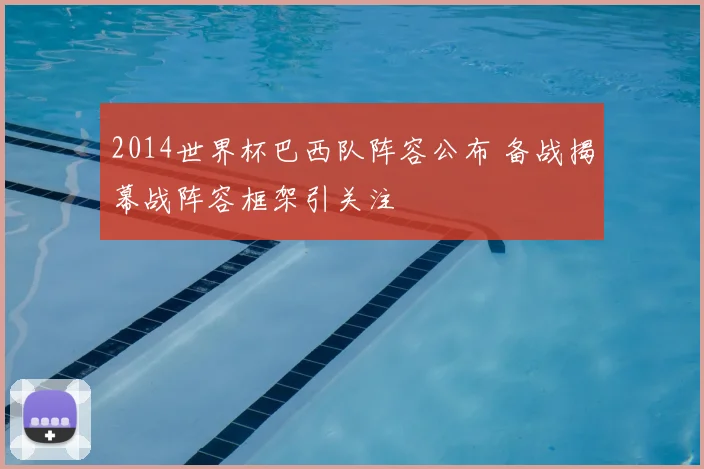 2014世界杯巴西队阵容公布 备战揭幕战阵容框架引关注
