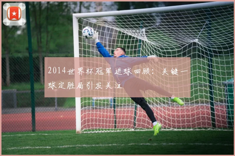 2014世界杯冠军进球回顾:关键一球定胜局引发关注