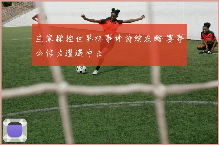 庄家操控世界杯事件持续发酵 赛事公信力遭遇冲击