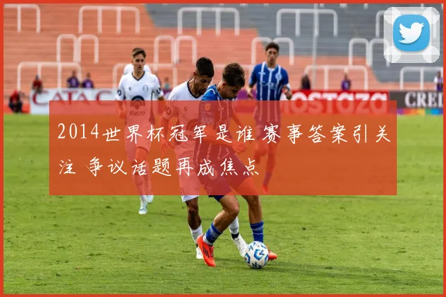 2014世界杯冠军是谁 赛事答案引关注 争议话题再成焦点