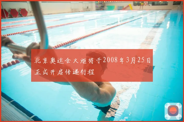 北京奥运会火炬将于2008年3月25日正式开启传递行程