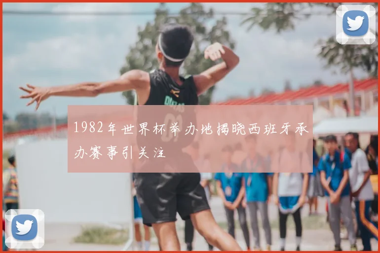 1982年世界杯举办地揭晓西班牙承办赛事引关注