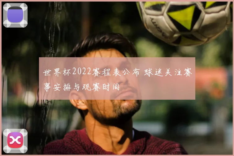 世界杯2022赛程表公布 球迷关注赛事安排与观赛时间